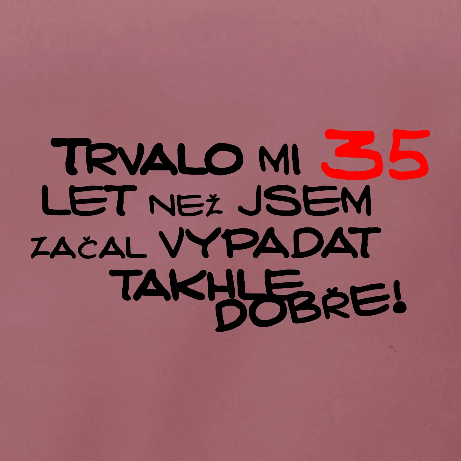 Trvalo mi 35 let než jsem začal vypadat takhle dobře